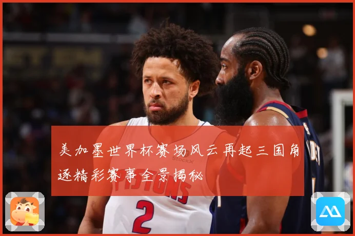 美加墨世界杯赛场风云再起三国角逐精彩赛事全景揭秘