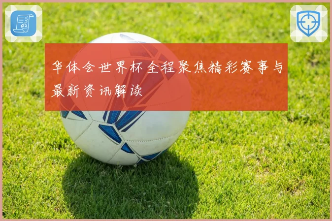 华体会世界杯全程聚焦精彩赛事与最新资讯解读