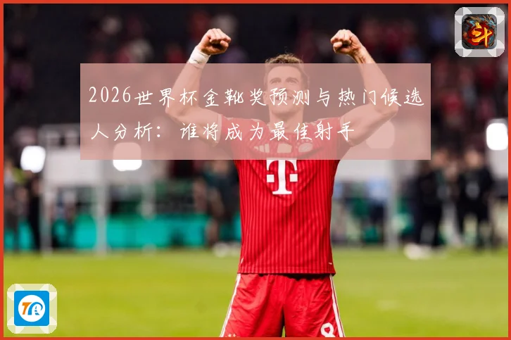 2026世界杯金靴奖预测与热门候选人分析：谁将成为最佳射手