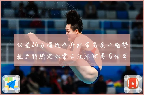 仅差26分逼近乔丹纪录乌度卡盛赞杜兰特稳定如常专注本职再写传奇