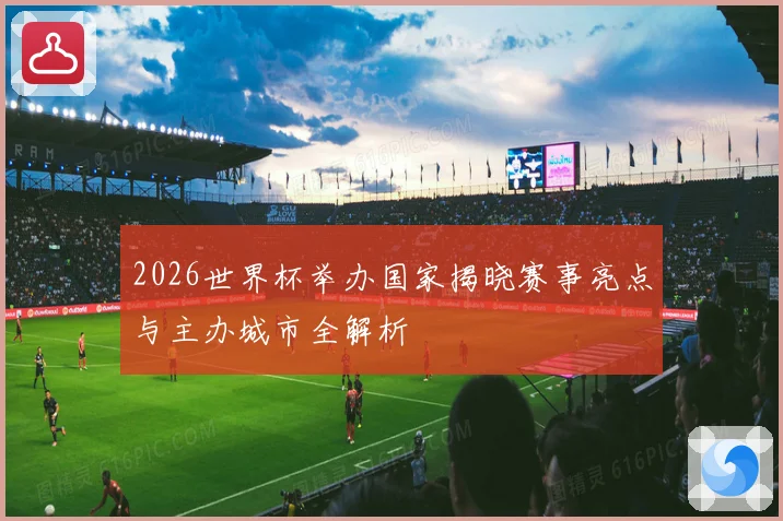 2026世界杯举办国家揭晓赛事亮点与主办城市全解析