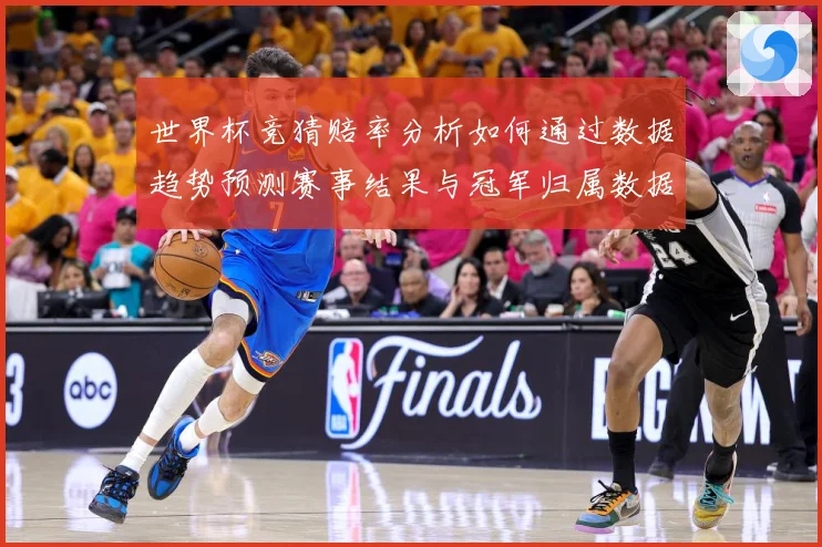 世界杯竞猜赔率分析如何通过数据趋势预测赛事结果与冠军归属数据研判