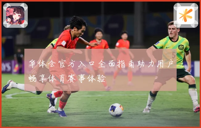 华体会官方入口全面指南助力用户畅享体育赛事体验