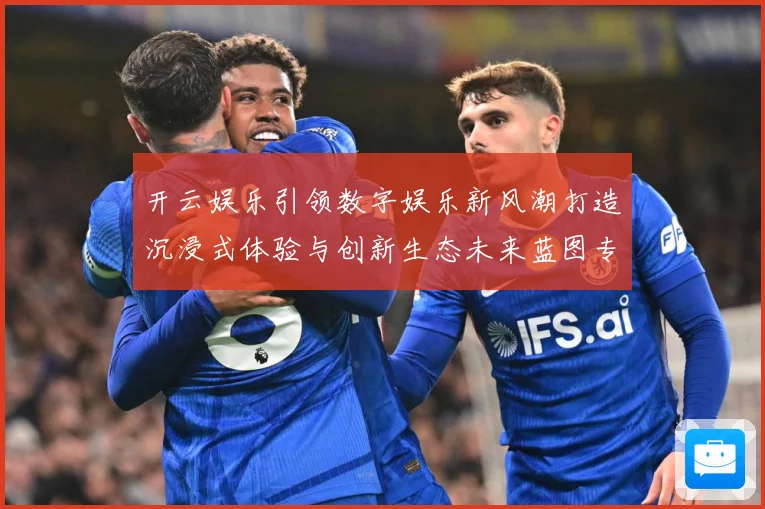开云娱乐引领数字娱乐新风潮打造沉浸式体验与创新生态未来蓝图专题观察