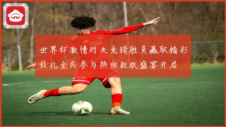 世界杯激情对决竞猜胜负赢取精彩好礼全民参与热血狂欢盛宴开启