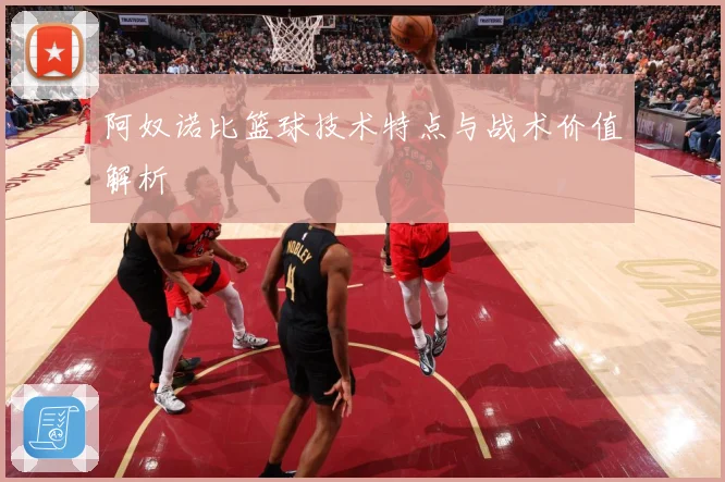 阿奴诺比篮球技术特点与战术价值解析