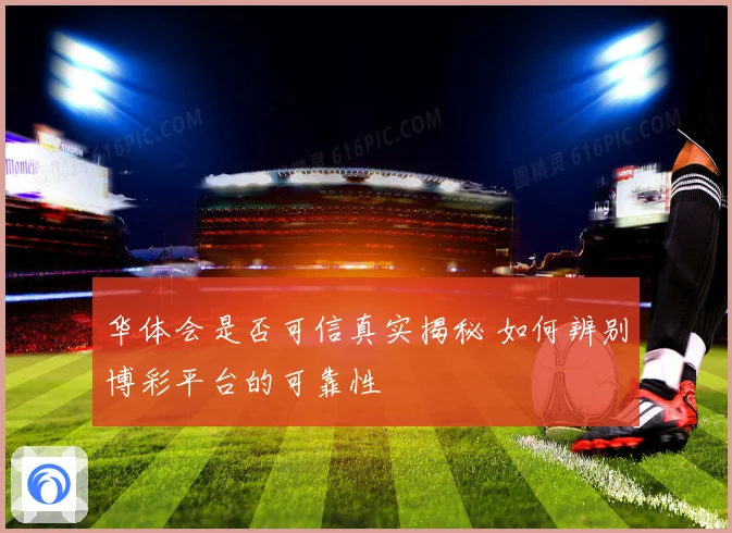 华体会是否可信真实揭秘 如何辨别博彩平台的可靠性