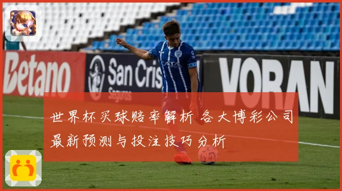 世界杯买球赔率解析 各大博彩公司最新预测与投注技巧分析