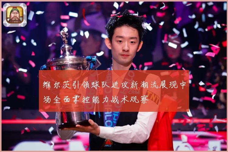 维尔茨引领球队进攻新潮流展现中场全面掌控能力战术观察