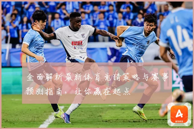 全面解析最新体育竞猜策略与赛事预测指南，让你赢在起点
