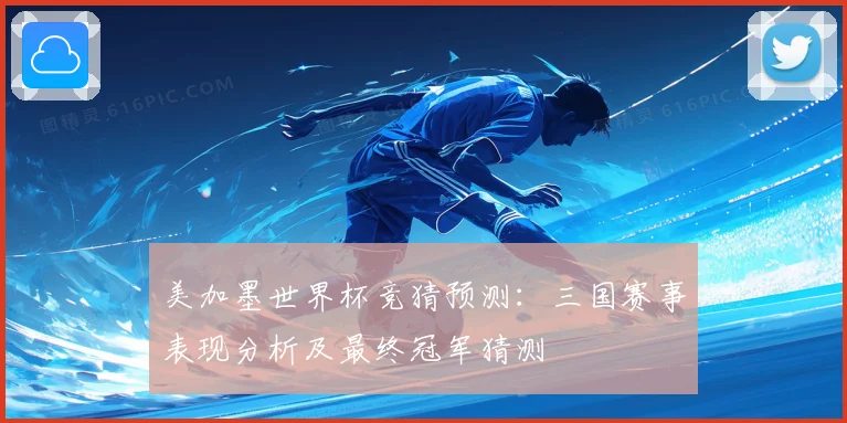 美加墨世界杯竞猜预测：三国赛事表现分析及最终冠军猜测