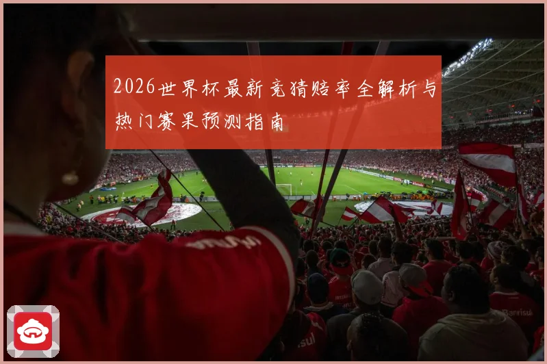 2026世界杯最新竞猜赔率全解析与热门赛果预测指南