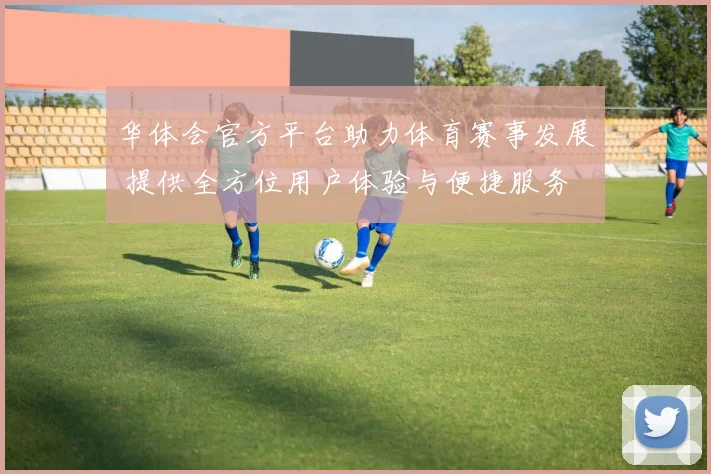华体会官方平台助力体育赛事发展 提供全方位用户体验与便捷服务