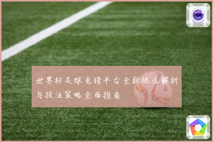 世界杯足球竞猜平台全新玩法解析与投注策略全面指南