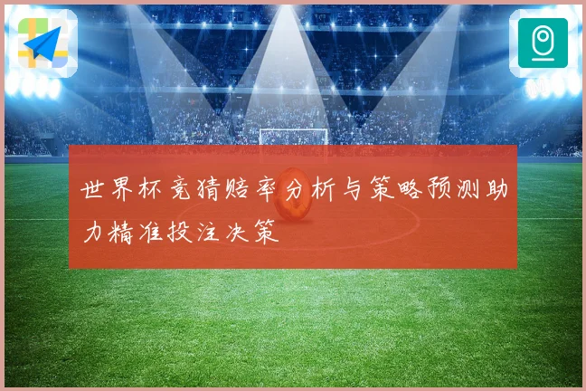 世界杯竞猜赔率分析与策略预测助力精准投注决策