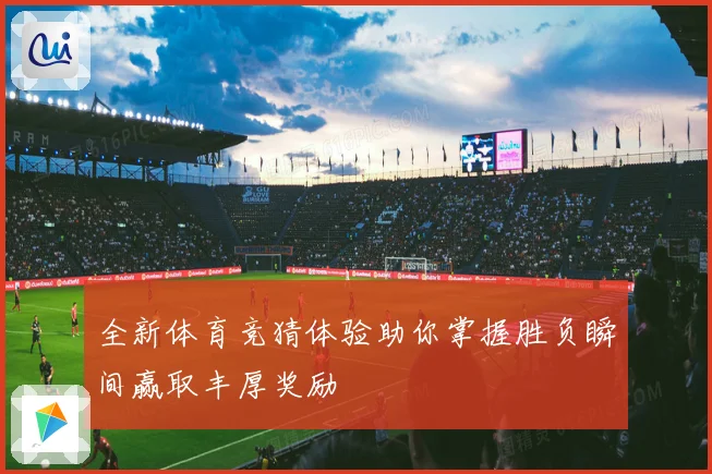 全新体育竞猜体验助你掌握胜负瞬间赢取丰厚奖励
