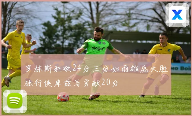 罗林斯狂砍24分三分如雨雄鹿大胜独行侠库兹马贡献20分