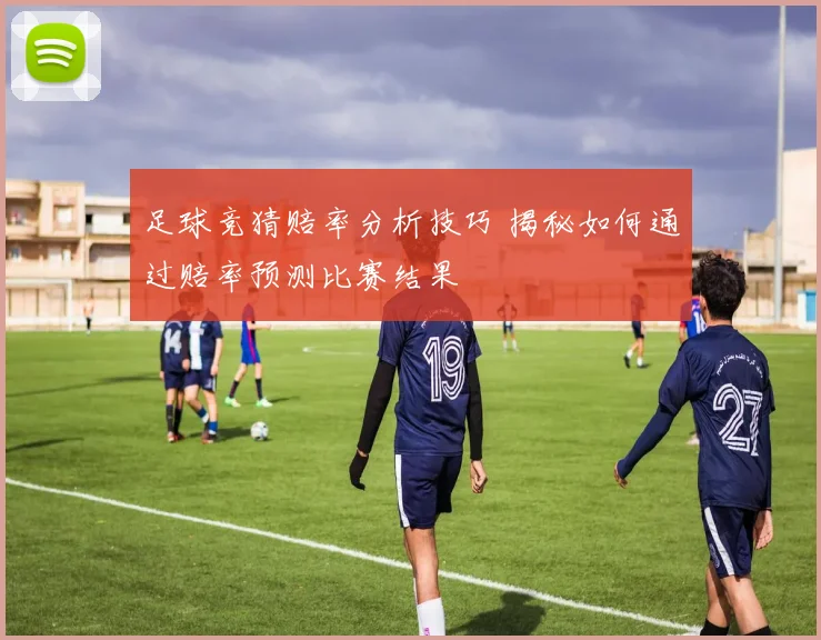 足球竞猜赔率分析技巧 揭秘如何通过赔率预测比赛结果