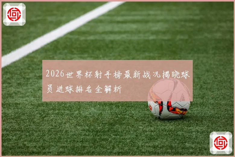 2026世界杯射手榜最新战况揭晓球员进球排名全解析