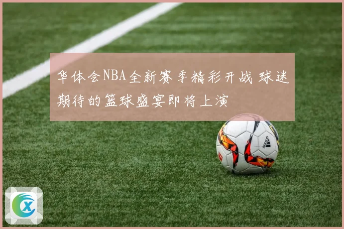 华体会NBA全新赛季精彩开战 球迷期待的篮球盛宴即将上演