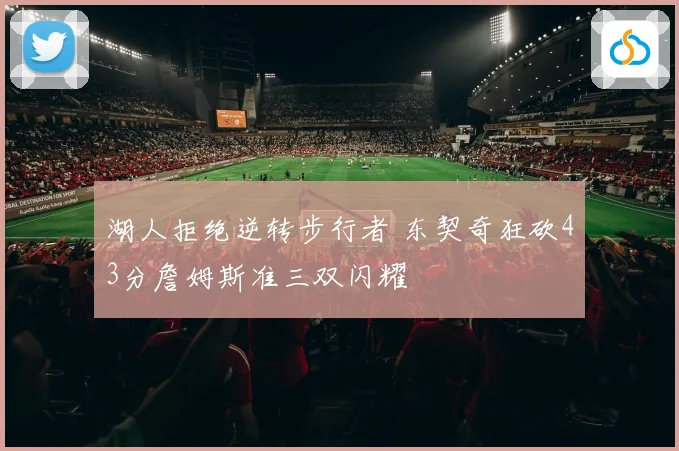 湖人拒绝逆转步行者 东契奇狂砍43分詹姆斯准三双闪耀