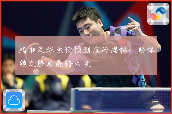 精准足球竞猜预测技巧揭秘，助你锁定胜局赢得大奖