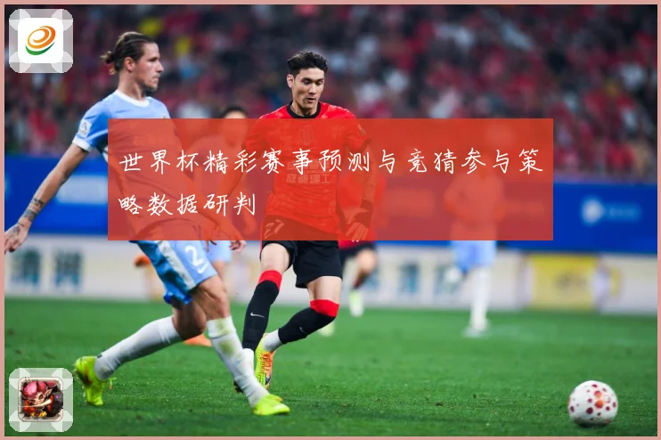 世界杯精彩赛事预测与竞猜参与策略数据研判