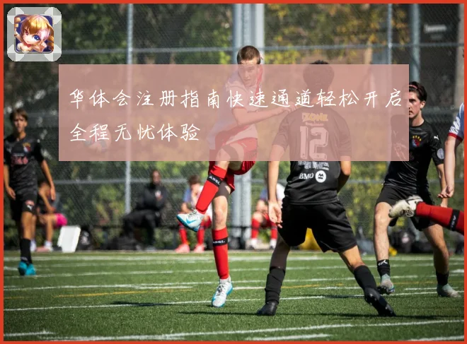 华体会注册指南快速通道轻松开启全程无忧体验