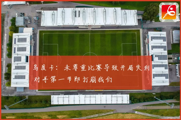 乌度卡：未尊重比赛导致开局失利 对手第一节即打崩我们