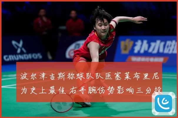 波尔津吉斯称球队队医塞莱布里尼为史上最佳 右手腕伤势影响三分投篮节奏