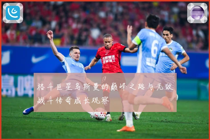 格斗巨星乌斯曼的巅峰之路与无敌战斗传奇成长观察
