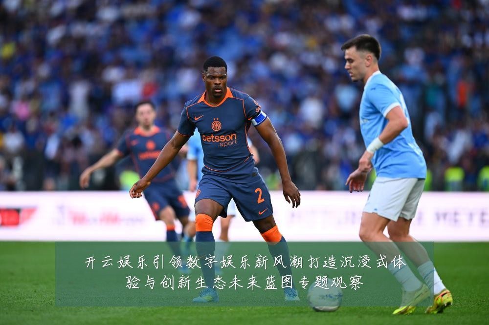 开云娱乐引领数字娱乐新风潮打造沉浸式体验与创新生态未来蓝图专题观察