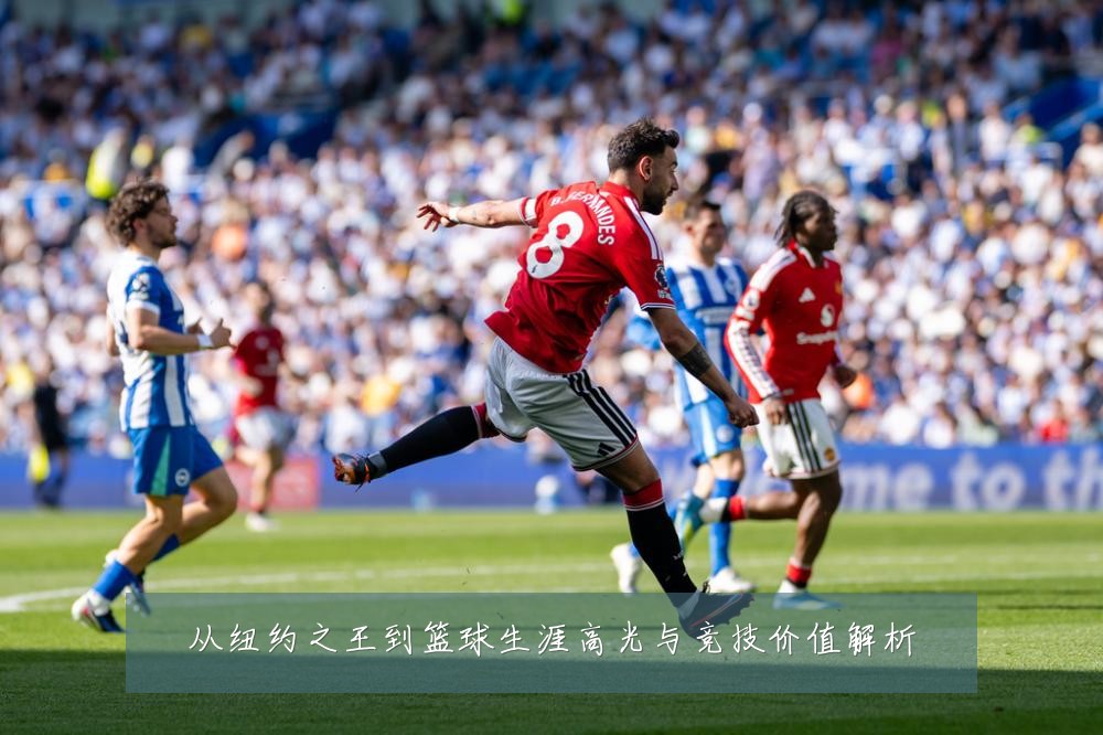 从纽约之王到篮球生涯高光与竞技价值解析